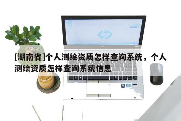 [湖南省]個人測繪資質(zhì)怎樣查詢系統(tǒng)，個人測繪資質(zhì)怎樣查詢系統(tǒng)信息