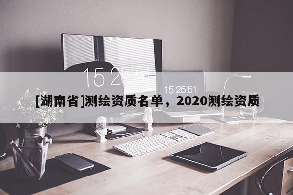 [湖南省]測繪資質(zhì)名單，2020測繪資質(zhì)