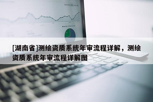 [湖南省]測(cè)繪資質(zhì)系統(tǒng)年審流程詳解，測(cè)繪資質(zhì)系統(tǒng)年審流程詳解圖