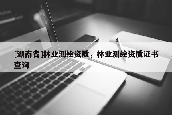 [湖南省]林業(yè)測繪資質(zhì)，林業(yè)測繪資質(zhì)證書查詢