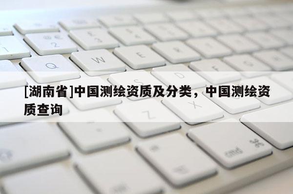 [湖南省]中國測繪資質(zhì)及分類，中國測繪資質(zhì)查詢