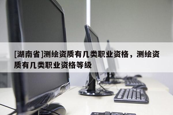 [湖南省]測繪資質(zhì)有幾類職業(yè)資格，測繪資質(zhì)有幾類職業(yè)資格等級