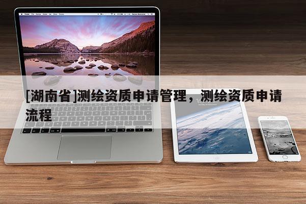 [湖南省]測繪資質申請管理，測繪資質申請流程