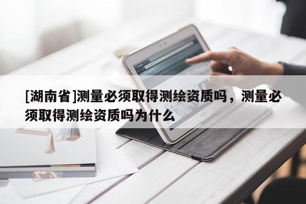[湖南省]測量必須取得測繪資質(zhì)嗎，測量必須取得測繪資質(zhì)嗎為什么