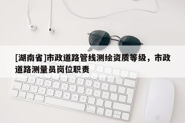 [湖南省]市政道路管線測(cè)繪資質(zhì)等級(jí)，市政道路測(cè)量員崗位職責(zé)