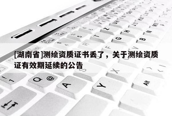 [湖南省]測(cè)繪資質(zhì)證書丟了，關(guān)于測(cè)繪資質(zhì)證有效期延續(xù)的公告