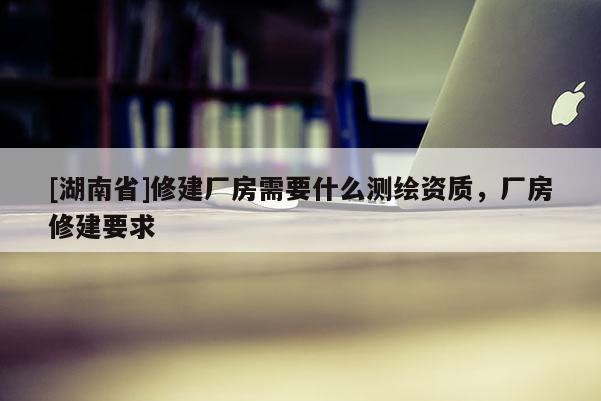 [湖南省]修建廠房需要什么測繪資質(zhì)，廠房修建要求