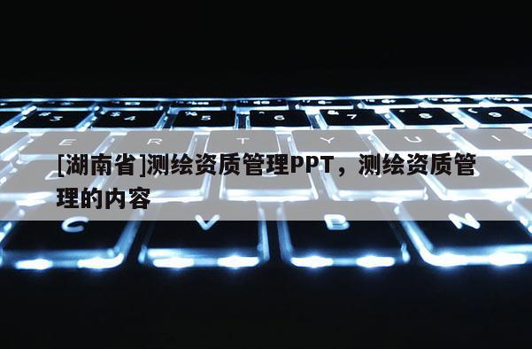 [湖南省]測(cè)繪資質(zhì)管理PPT，測(cè)繪資質(zhì)管理的內(nèi)容