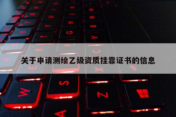 關(guān)于申請(qǐng)測(cè)繪乙級(jí)資質(zhì)掛靠證書(shū)的信息