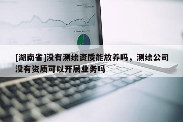 [湖南省]沒有測繪資質(zhì)能放養(yǎng)嗎，測繪公司沒有資質(zhì)可以開展業(yè)務(wù)嗎