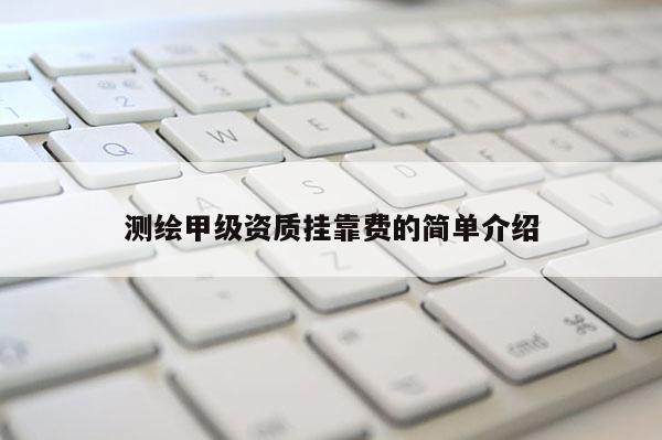 測繪甲級資質(zhì)掛靠費的簡單介紹