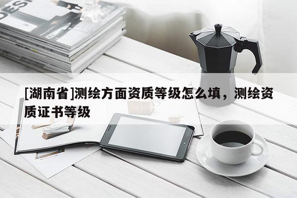 [湖南省]測繪方面資質(zhì)等級怎么填，測繪資質(zhì)證書等級