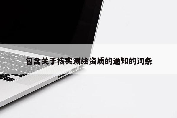 包含關(guān)于核實(shí)測(cè)繪資質(zhì)的通知的詞條