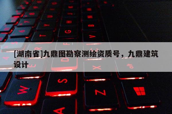 [湖南省]九鼎圖勘察測繪資質(zhì)號，九鼎建筑設(shè)計(jì)