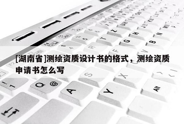 [湖南省]測繪資質設計書的格式，測繪資質申請書怎么寫
