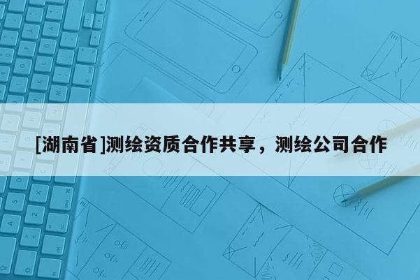 [湖南省]測繪資質(zhì)合作共享，測繪公司合作