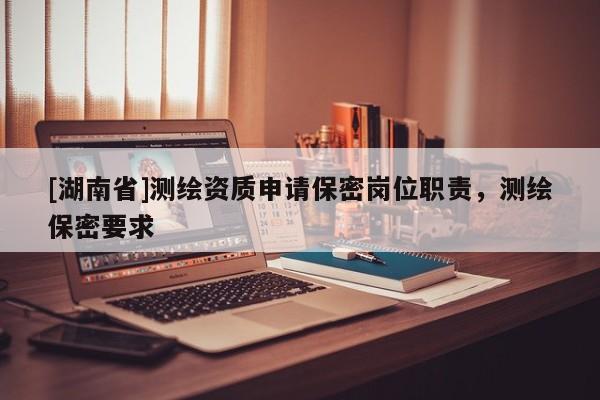 [湖南省]測(cè)繪資質(zhì)申請(qǐng)保密崗位職責(zé)，測(cè)繪保密要求