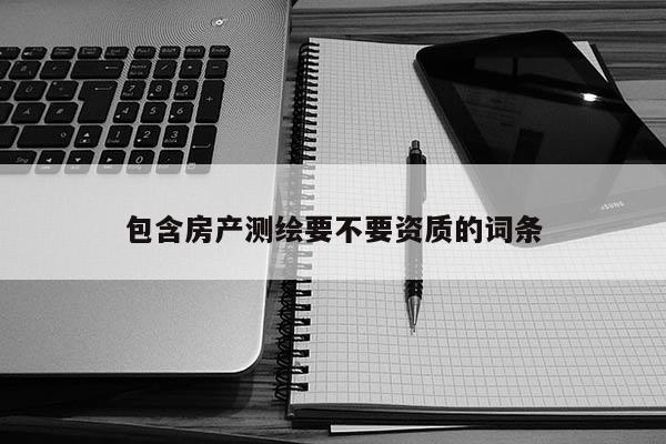 包含房產(chǎn)測繪要不要資質(zhì)的詞條