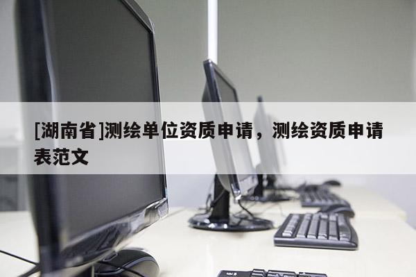 [湖南省]測繪單位資質(zhì)申請，測繪資質(zhì)申請表范文