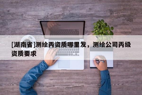 [湖南省]測繪丙資質哪里發(fā)，測繪公司丙級資質要求