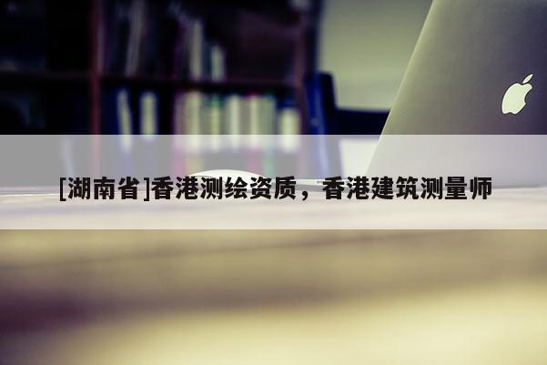 [湖南省]香港測繪資質(zhì)，香港建筑測量師