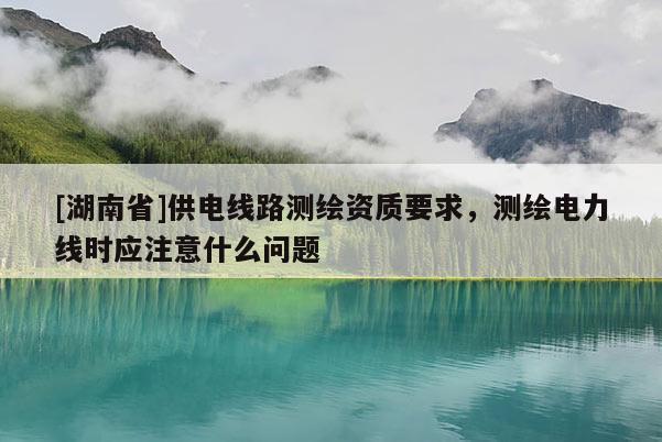 [湖南省]供電線路測繪資質(zhì)要求，測繪電力線時應注意什么問題