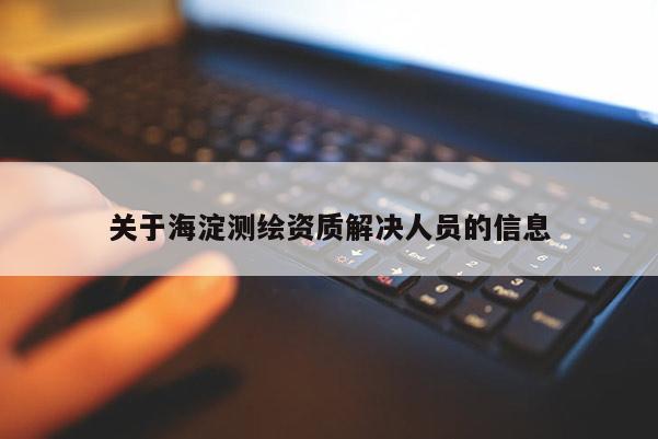 關(guān)于海淀測(cè)繪資質(zhì)解決人員的信息