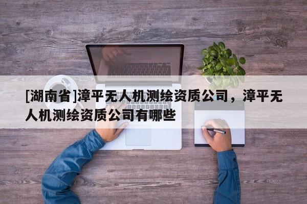 [湖南省]漳平無人機測繪資質(zhì)公司，漳平無人機測繪資質(zhì)公司有哪些