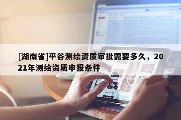 [湖南省]平谷測繪資質(zhì)審批需要多久，2021年測繪資質(zhì)申報條件