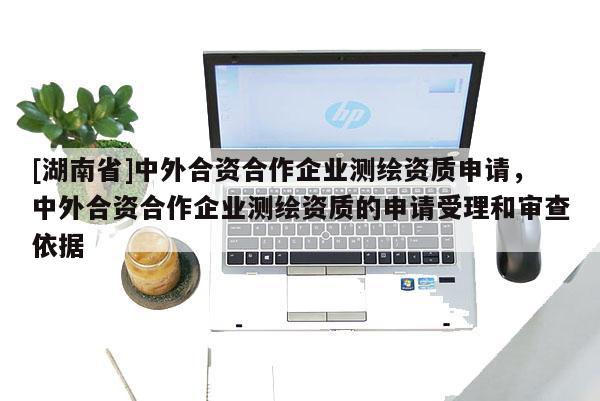 [湖南省]中外合資合作企業(yè)測繪資質(zhì)申請，中外合資合作企業(yè)測繪資質(zhì)的申請受理和審查依據(jù)
