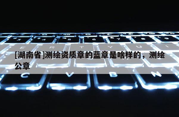 [湖南省]測繪資質(zhì)章的藍(lán)章是啥樣的，測繪公章