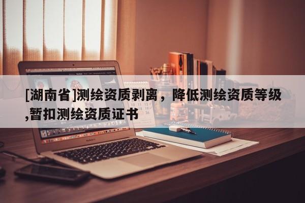 [湖南省]測繪資質(zhì)剝離，降低測繪資質(zhì)等級(jí),暫扣測繪資質(zhì)證書