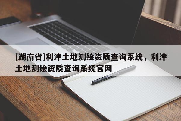 [湖南省]利津土地測繪資質(zhì)查詢系統(tǒng)，利津土地測繪資質(zhì)查詢系統(tǒng)官網(wǎng)