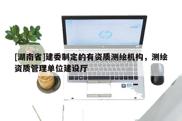 [湖南省]建委制定的有資質(zhì)測(cè)繪機(jī)構(gòu)，測(cè)繪資質(zhì)管理單位建設(shè)廳