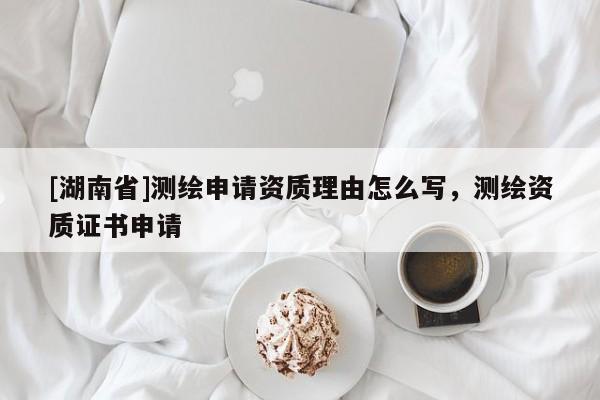 [湖南省]測(cè)繪申請(qǐng)資質(zhì)理由怎么寫，測(cè)繪資質(zhì)證書申請(qǐng)