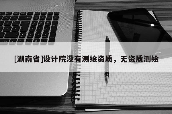 [湖南省]設(shè)計(jì)院沒(méi)有測(cè)繪資質(zhì)，無(wú)資質(zhì)測(cè)繪