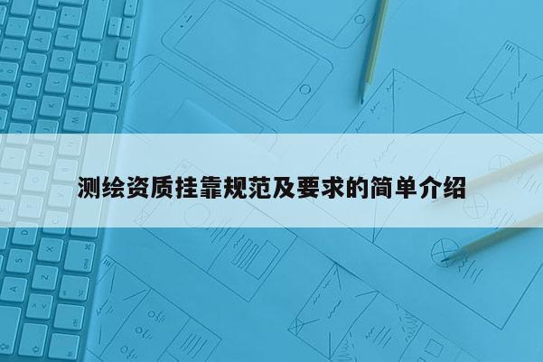 測繪資質(zhì)掛靠規(guī)范及要求的簡單介紹