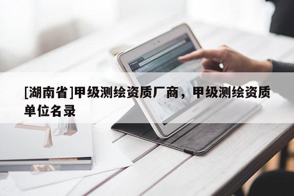 [湖南省]甲級測繪資質(zhì)廠商，甲級測繪資質(zhì)單位名錄
