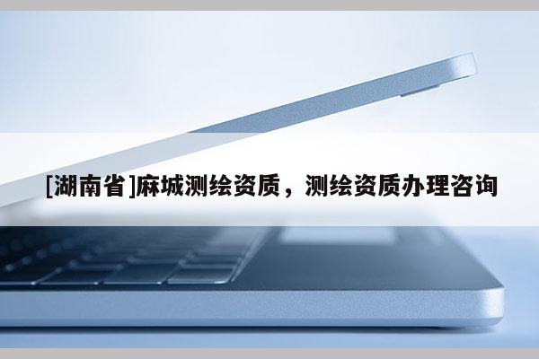 [湖南省]麻城測繪資質(zhì)，測繪資質(zhì)辦理咨詢