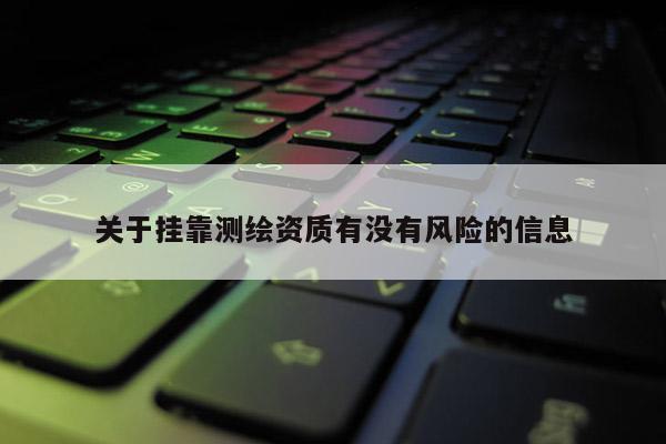 關(guān)于掛靠測(cè)繪資質(zhì)有沒(méi)有風(fēng)險(xiǎn)的信息