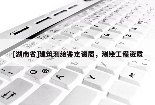 [湖南省]建筑測繪鑒定資質(zhì)，測繪工程資質(zhì)