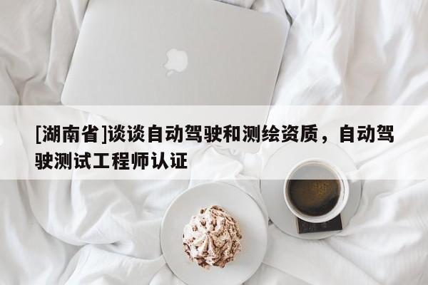 [湖南省]談?wù)勛詣?dòng)駕駛和測(cè)繪資質(zhì)，自動(dòng)駕駛測(cè)試工程師認(rèn)證