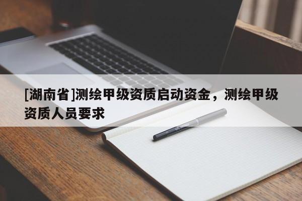 [湖南省]測(cè)繪甲級(jí)資質(zhì)啟動(dòng)資金，測(cè)繪甲級(jí)資質(zhì)人員要求