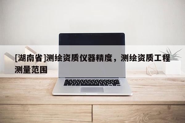 [湖南省]測(cè)繪資質(zhì)儀器精度，測(cè)繪資質(zhì)工程測(cè)量范圍