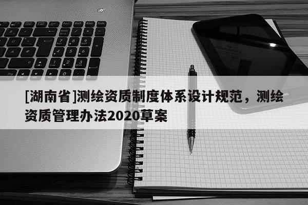 [湖南省]測(cè)繪資質(zhì)制度體系設(shè)計(jì)規(guī)范，測(cè)繪資質(zhì)管理辦法2020草案