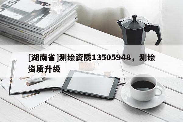 [湖南省]測(cè)繪資質(zhì)13505948，測(cè)繪資質(zhì)升級(jí)