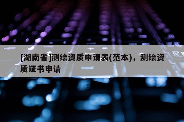 [湖南省]測(cè)繪資質(zhì)申請(qǐng)表(范本)，測(cè)繪資質(zhì)證書申請(qǐng)