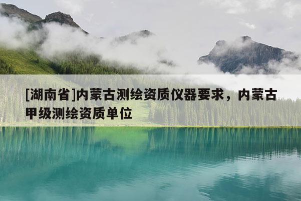 [湖南省]內(nèi)蒙古測(cè)繪資質(zhì)儀器要求，內(nèi)蒙古甲級(jí)測(cè)繪資質(zhì)單位