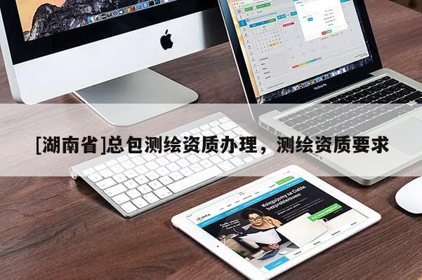 [湖南省]總包測(cè)繪資質(zhì)辦理，測(cè)繪資質(zhì)要求