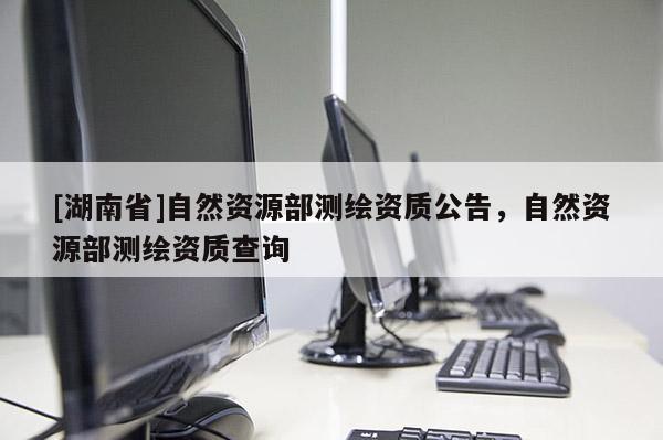[湖南省]自然資源部測(cè)繪資質(zhì)公告，自然資源部測(cè)繪資質(zhì)查詢